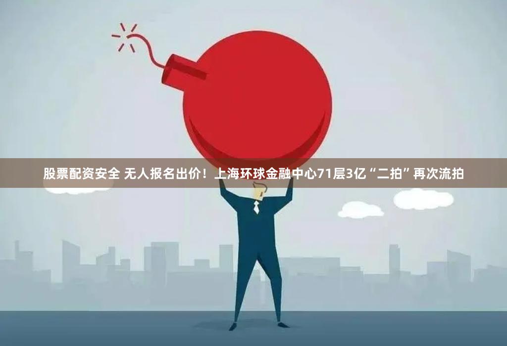 股票配资安全 无人报名出价！上海环球金融中心71层3亿“二拍”再次流拍