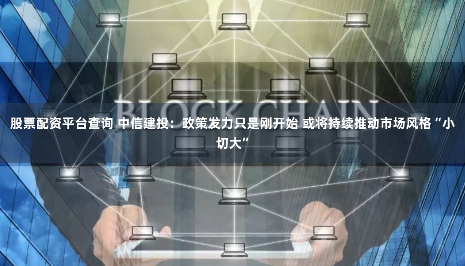 股票配资平台查询 中信建投：政策发力只是刚开始 或将持续推动市场风格“小切大”