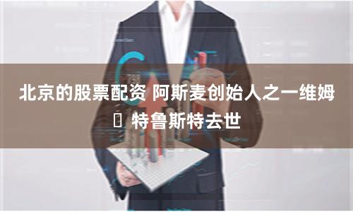 北京的股票配资 阿斯麦创始人之一维姆・特鲁斯特去世