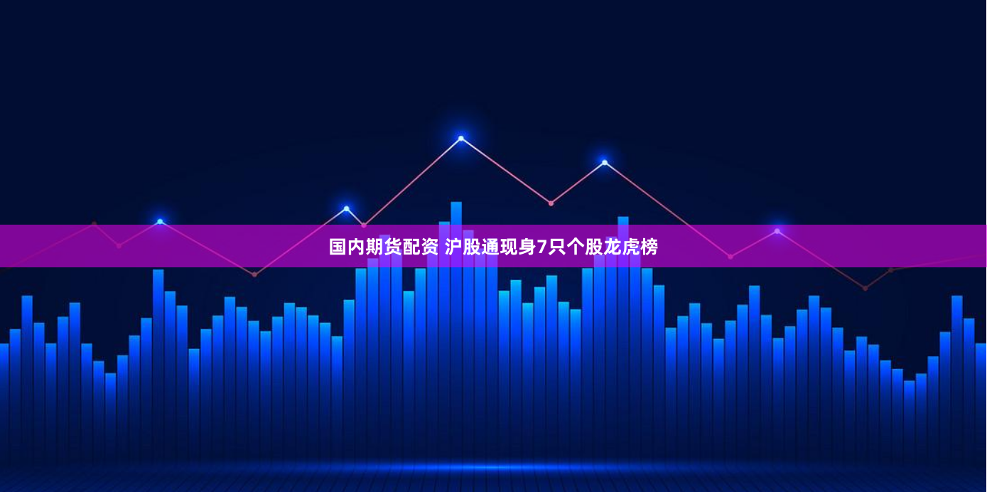 国内期货配资 沪股通现身7只个股龙虎榜