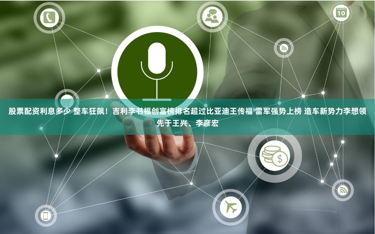 股票配资利息多少 整车狂飙！吉利李书福创富榜排名超过比亚迪王传福 雷军强势上榜 造车新势力李想领先于王兴、李彦宏
