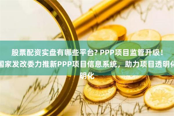 股票配资实盘有哪些平台? PPP项目监管升级！国家发改委力推新PPP项目信息系统，助力项目透明化