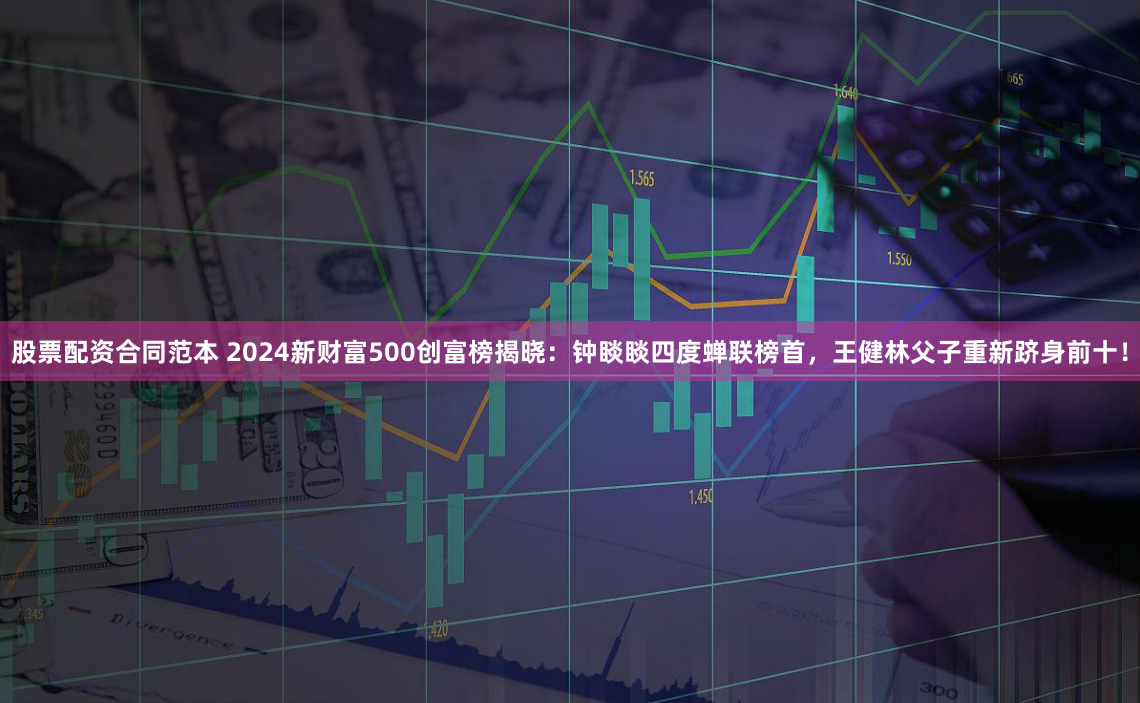 股票配资合同范本 2024新财富500创富榜揭晓：钟睒睒四度蝉联榜首，王健林父子重新跻身前十！