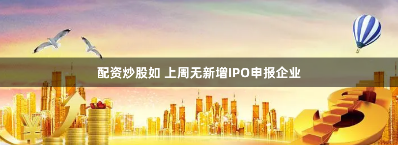 配资炒股如 上周无新增IPO申报企业
