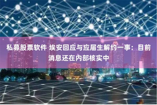 私募股票软件 埃安回应与应届生解约一事：目前消息还在内部核实中