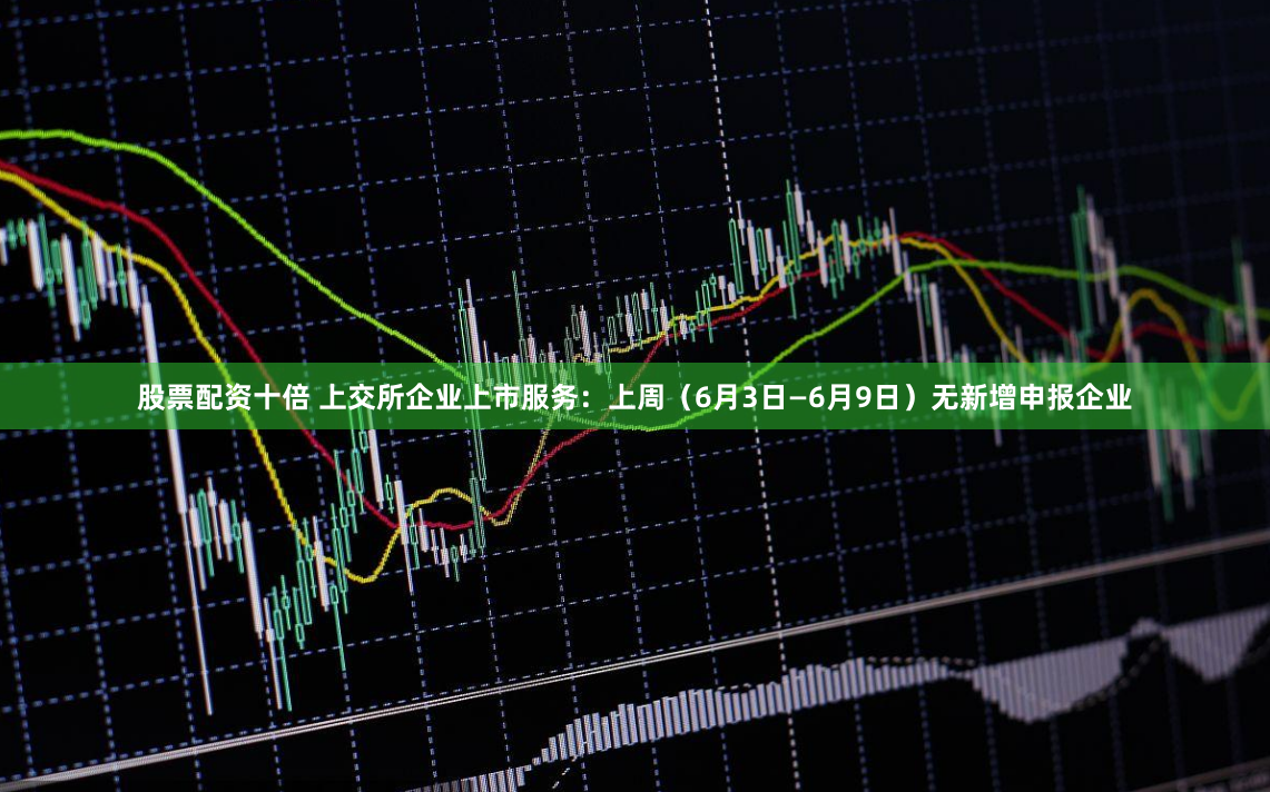 股票配资十倍 上交所企业上市服务：上周（6月3日—6月9日）无新增申报企业