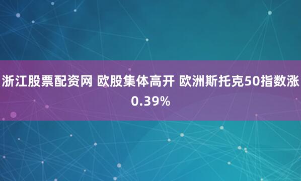 浙江股票配资网 欧股集体高开 欧洲斯托克50指数涨0.39%