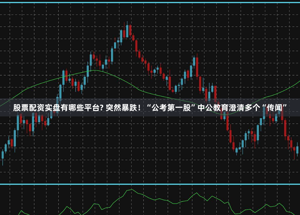 股票配资实盘有哪些平台? 突然暴跌！“公考第一股”中公教育澄清多个“传闻”