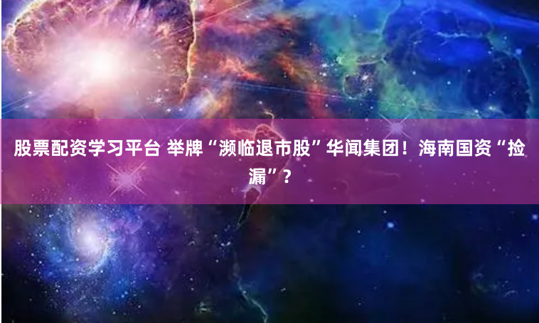 股票配资学习平台 举牌“濒临退市股”华闻集团!海南国资“捡漏”?