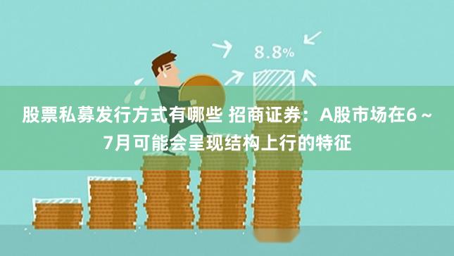 股票私募发行方式有哪些 招商证券：A股市场在6～7月可能会呈现结构上行的特征
