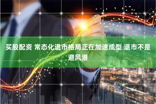 买股配资 常态化退市格局正在加速成型 退市不是避风港