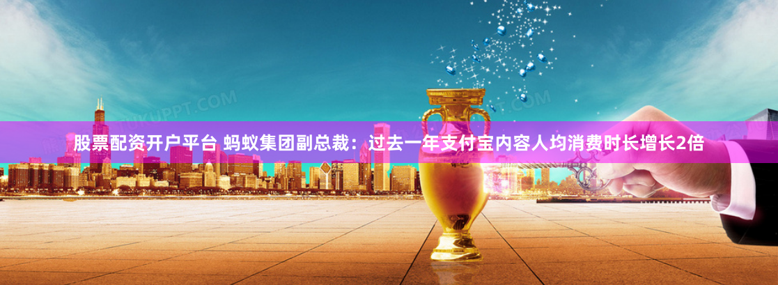 股票配资开户平台 蚂蚁集团副总裁：过去一年支付宝内容人均消费时长增长2倍