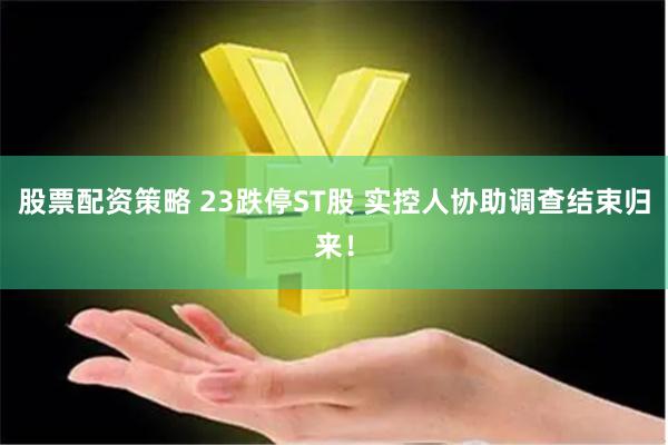 股票配资策略 23跌停ST股 实控人协助调查结束归来!