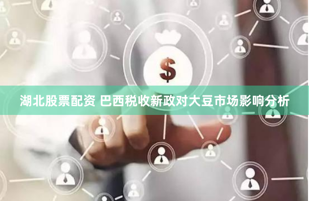 湖北股票配资 巴西税收新政对大豆市场影响分析