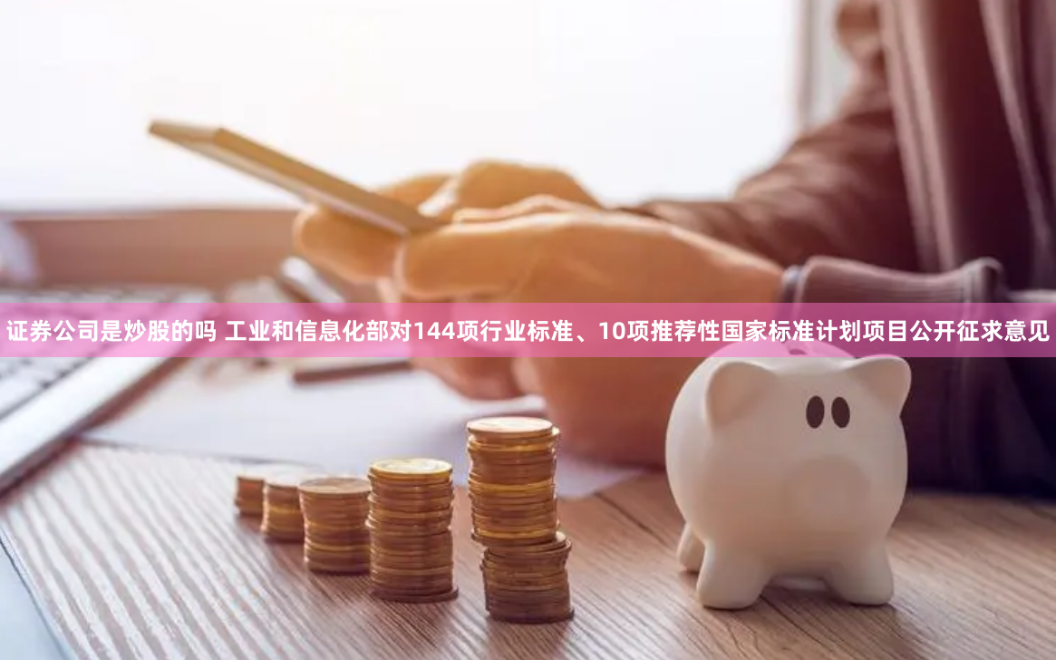 证券公司是炒股的吗 工业和信息化部对144项行业标准、10项推荐性国家标准计划项目公开征求意见