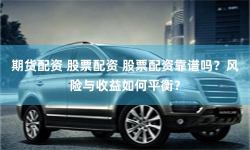 期货配资 股票配资 股票配资靠谱吗？风险与收益如何平衡？