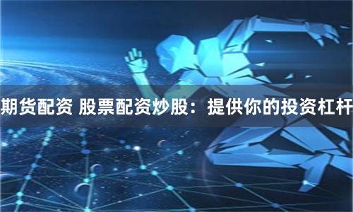 期货配资 股票配资炒股：提供你的投资杠杆