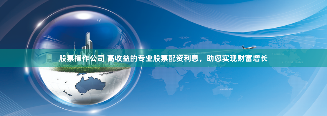 股票操作公司 高收益的专业股票配资利息,助您实现财富增长