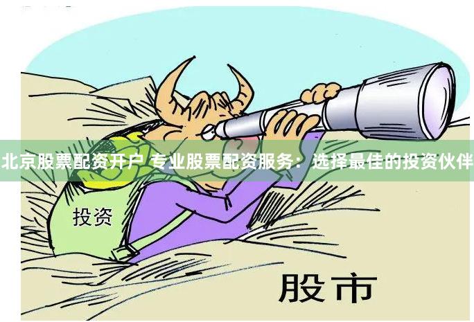 北京股票配资开户 专业股票配资服务：选择最佳的投资伙伴