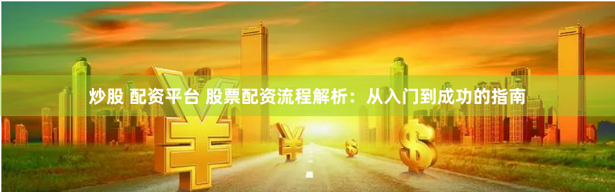 炒股 配资平台 股票配资流程解析:从入门到成功的指南