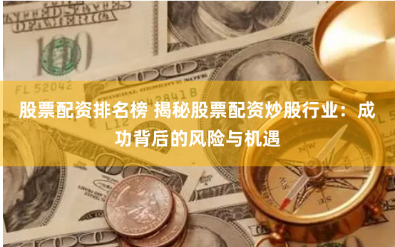 股票配资排名榜 揭秘股票配资炒股行业：成功背后的风险与机遇