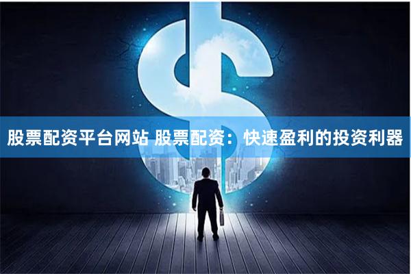股票配资平台网站 股票配资:快速盈利的投资利器