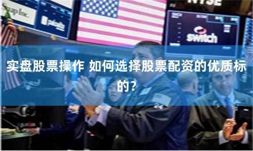 实盘股票操作 如何选择股票配资的优质标的？