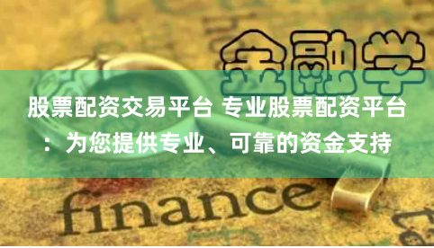 股票配资交易平台 专业股票配资平台：为您提供专业、可靠的资金支持