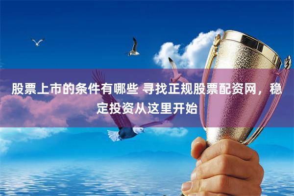 股票上市的条件有哪些 寻找正规股票配资网，稳定投资从这里开始