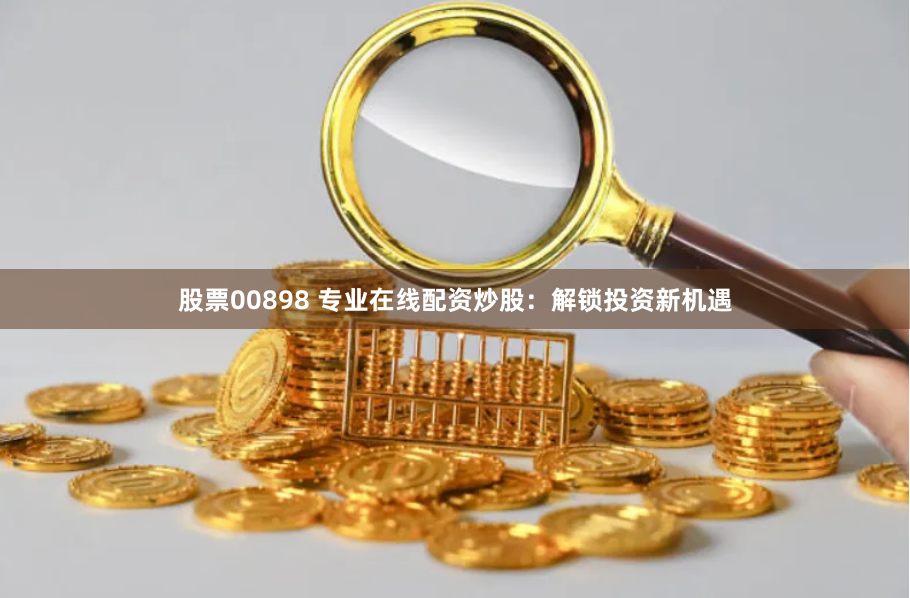 股票00898 专业在线配资炒股：解锁投资新机遇