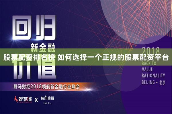 股票配资排名榜 如何选择一个正规的股票配资平台
