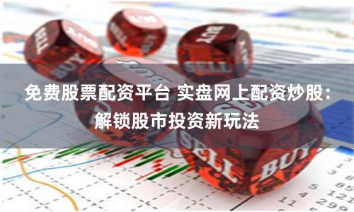 免费股票配资平台 实盘网上配资炒股:解锁股市投资新玩法