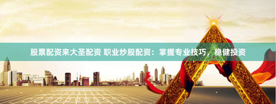 股票配资来大圣配资 职业炒股配资：掌握专业技巧，稳健投资