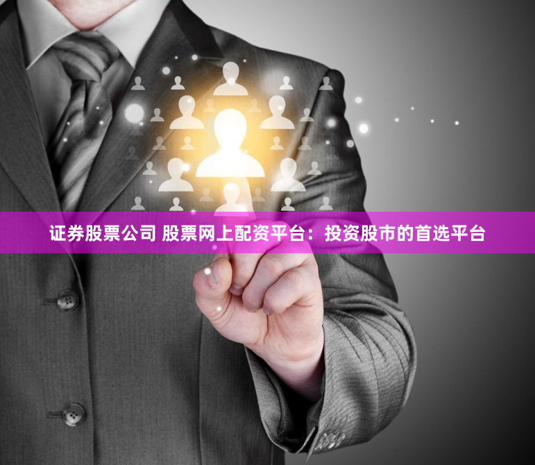 证券股票公司 股票网上配资平台：投资股市的首选平台