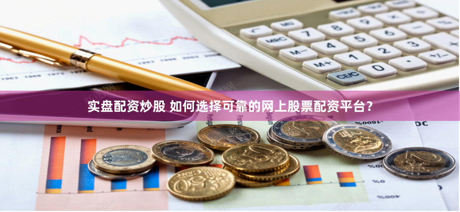 实盘配资炒股 如何选择可靠的网上股票配资平台?