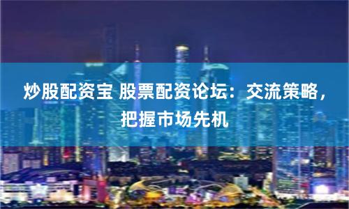 炒股配资宝 股票配资论坛:交流策略,把握市场先机