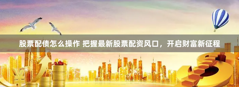 股票配债怎么操作 把握最新股票配资风口,开启财富新征程