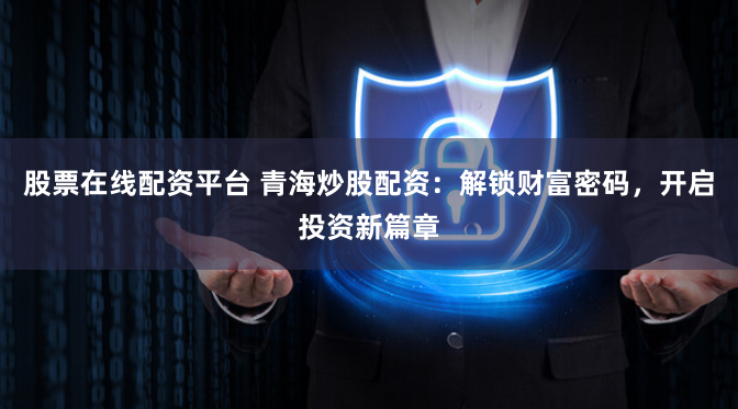 股票在线配资平台 青海炒股配资:解锁财富密码,开启投资新篇章