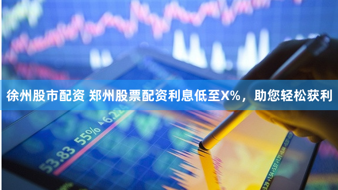 徐州股市配资 郑州股票配资利息低至X%,助您轻松获利
