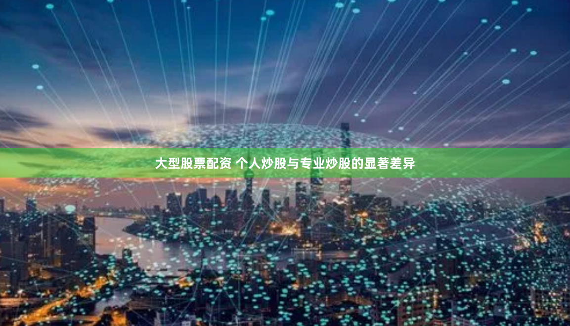 大型股票配资 个人炒股与专业炒股的显著差异