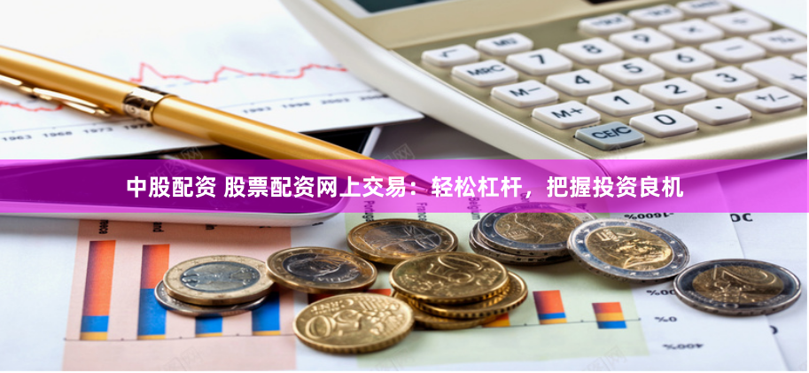 中股配资 股票配资网上交易:轻松杠杆,把握投资良机