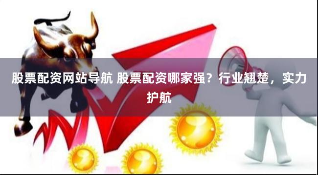 股票配资网站导航 股票配资哪家强?行业翘楚,实力护航