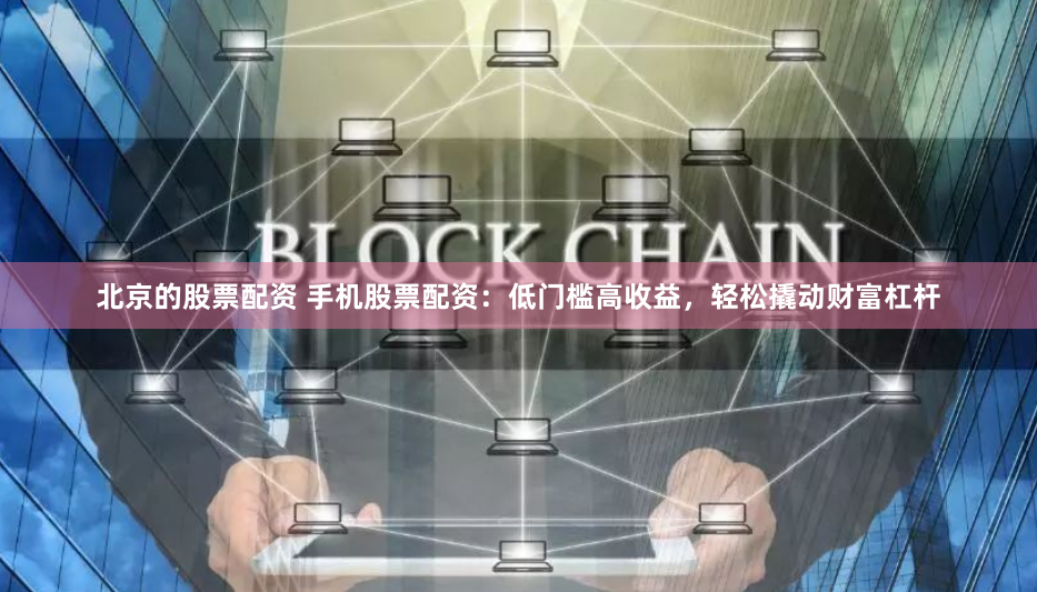 北京的股票配资 手机股票配资:低门槛高收益,轻松撬动财富杠杆