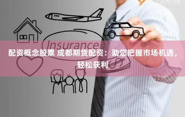 配资概念股票 成都期货配资:助您把握市场机遇,轻松获利