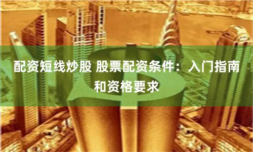 配资短线炒股 股票配资条件：入门指南和资格要求