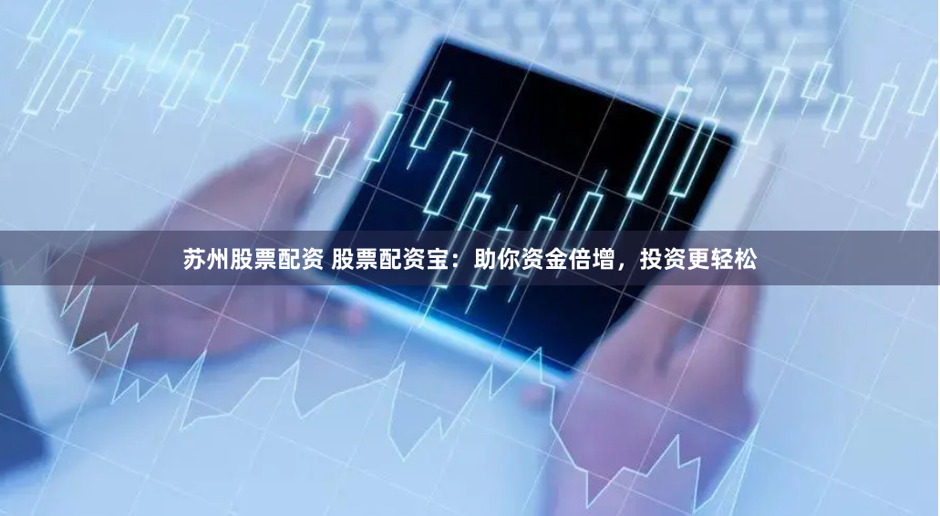 苏州股票配资 股票配资宝：助你资金倍增，投资更轻松