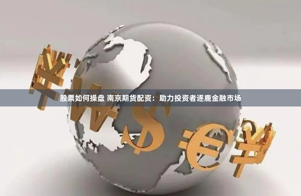 股票如何操盘 南京期货配资：助力投资者逐鹿金融市场