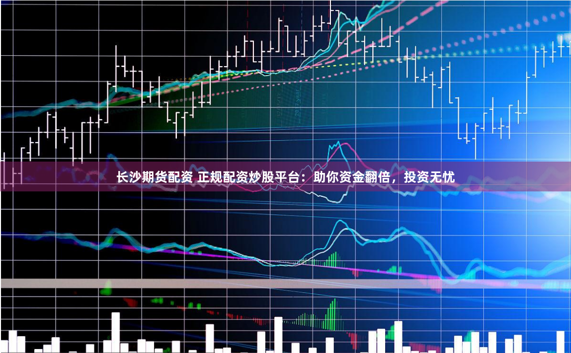 长沙期货配资 正规配资炒股平台:助你资金翻倍,投资无忧
