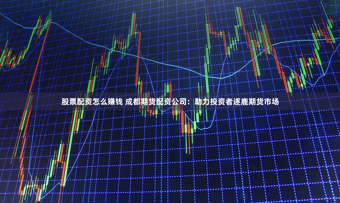 股票配资怎么赚钱 成都期货配资公司:助力投资者逐鹿期货市场