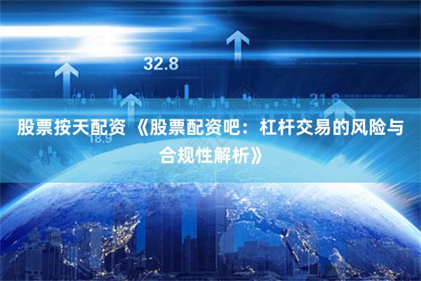 股票按天配资 《股票配资吧:杠杆交易的风险与合规性解析》